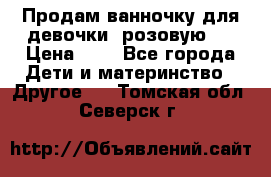 Продам ванночку для девочки (розовую). › Цена ­ 1 - Все города Дети и материнство » Другое   . Томская обл.,Северск г.